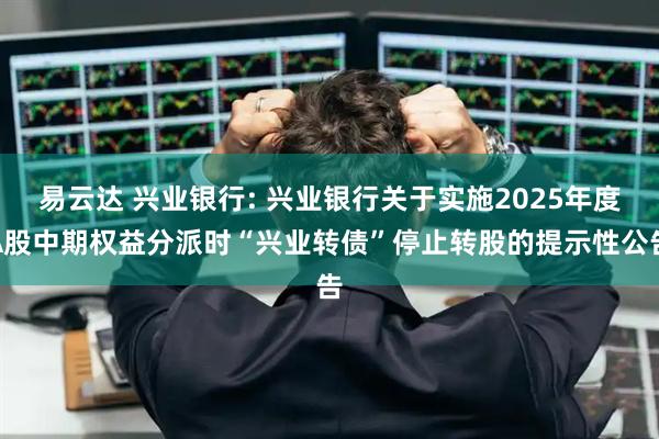 易云达 兴业银行: 兴业银行关于实施2025年度A股中期权益分派时“兴业转债”停止转股的提示性公告