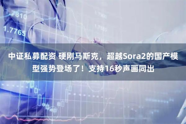 中证私募配资 硬刚马斯克，超越Sora2的国产模型强势登场了！支持16秒声画同出